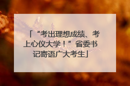 “考出理想成绩、考上心仪大学！”省委书记寄语广大考生