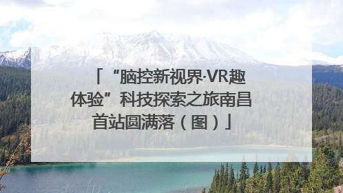 “脑控新视界·VR趣体验”科技探索之旅南昌首站圆满落（图）
