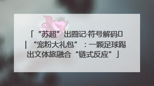 “苏超”出圈记·符号解码㉛｜“宠粉大礼包”：一颗足球踢出文体旅融合“链式反应”
