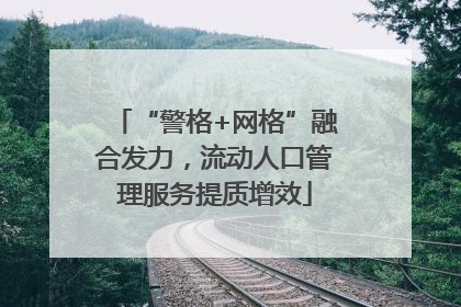 “警格+网格”融合发力，流动人口管理服务提质增效