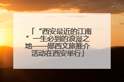 “西安最近的江南”一生必到的浪漫之地——郧西文旅推介活动在西安举行