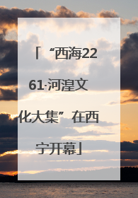 “西海2261·河湟文化大集”在西宁开幕
