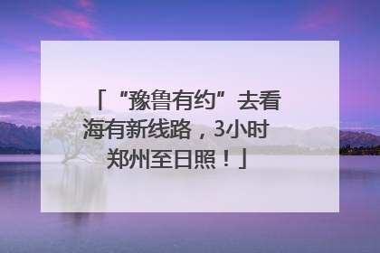 “豫鲁有约”去看海有新线路，3小时郑州至日照！