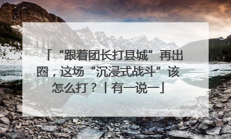 “跟着团长打县城”再出圈，这场“沉浸式战斗”该怎么打？丨有一说一
