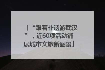 “跟着非遗游武汉”，近60项活动铺展城市文旅新图景