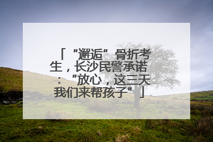 “邂逅”骨折考生，长沙民警承诺：“放心，这三天我们来帮孩子”