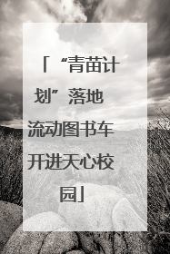 “青苗计划”落地 流动图书车开进天心校园