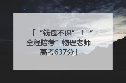“钱包不保”！“全程陪考”物理老师高考637分