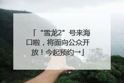 “雪龙2”号来海口啦，将面向公众开放！今起预约→