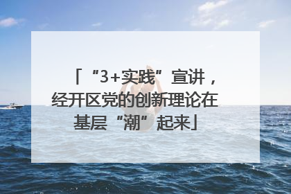 “3+实践”宣讲，经开区党的创新理论在基层“潮”起来