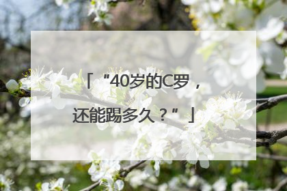 “40岁的C罗，还能踢多久？”