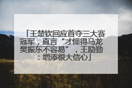 王楚钦回应首夺三大赛冠军，直言“才懂得马龙樊振东不容易”，王励勤：增添很大信心