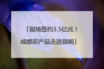 现场签约3.5亿元！成都农产品走进昆明