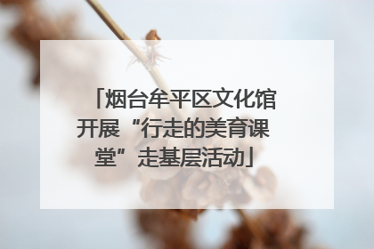 烟台牟平区文化馆开展“行走的美育课堂”走基层活动