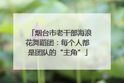 烟台市老干部海浪花舞蹈团：每个人都是团队的“主角”