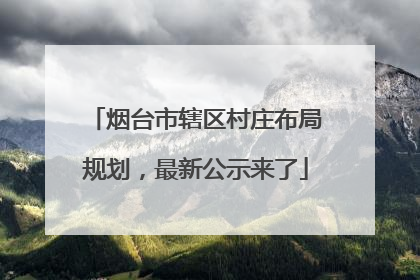 烟台市辖区村庄布局规划，最新公示来了