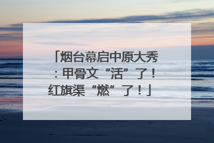 烟台幕启中原大秀：甲骨文“活”了！红旗渠“燃”了！