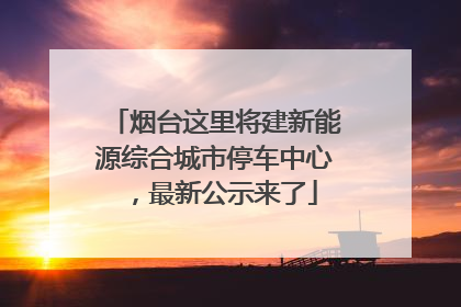 烟台这里将建新能源综合城市停车中心，最新公示来了