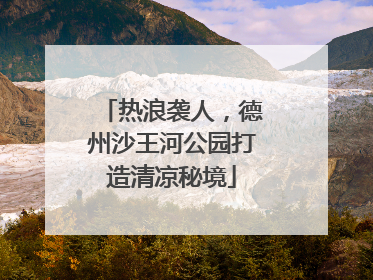 热浪袭人，德州沙王河公园打造清凉秘境