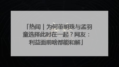 热闻｜为何董明珠与孟羽童选择此时在一起？网友：利益面前啥都能和解