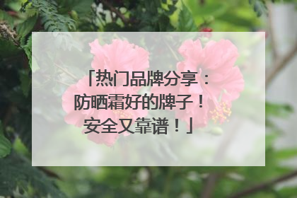 热门品牌分享：防晒霜好的牌子！安全又靠谱！