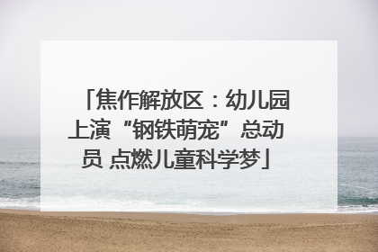 焦作解放区：幼儿园上演“钢铁萌宠”总动员 点燃儿童科学梦