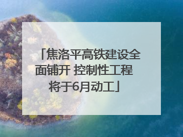 焦洛平高铁建设全面铺开 控制性工程将于6月动工