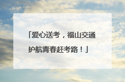 爱心送考，福山交通护航青春赶考路！