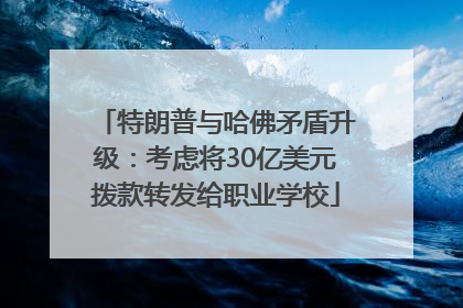 特朗普与哈佛矛盾升级：考虑将30亿美元拨款转发给职业学校