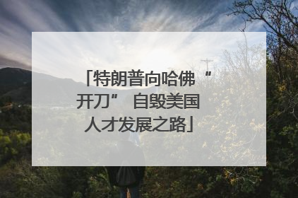 特朗普向哈佛“开刀” 自毁美国人才发展之路