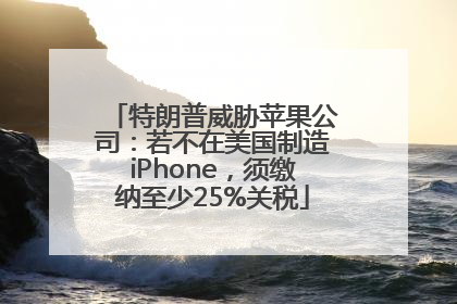 特朗普威胁苹果公司：若不在美国制造iPhone，须缴纳至少25%关税