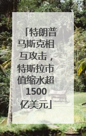 特朗普马斯克相互攻击，特斯拉市值缩水超1500亿美元