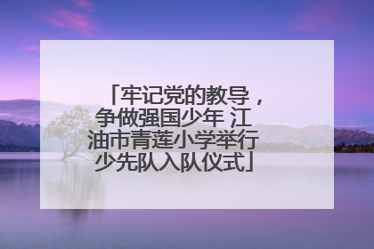 牢记党的教导，争做强国少年 江油市青莲小学举行少先队入队仪式