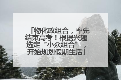 物化政组合，率先结束高考！根据兴趣选定“小众组合”，开始规划假期生活