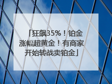 狂飙35%！铂金涨幅超黄金！有商家开始转战卖铂金