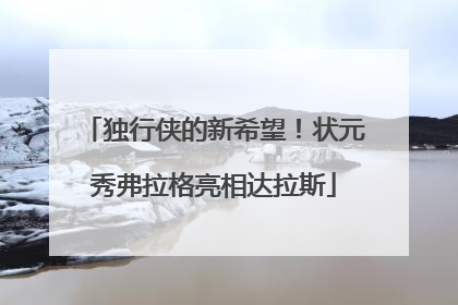 独行侠的新希望！状元秀弗拉格亮相达拉斯