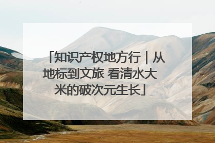 知识产权地方行｜从地标到文旅 看清水大米的破次元生长