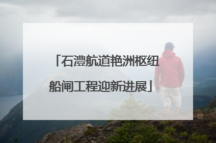 石澧航道艳洲枢纽船闸工程迎新进展