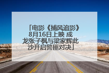 电影《捕风追影》8月16日上映 成龙张子枫与梁家辉此沙开启警匪对决