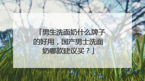 男生洗面奶什么牌子的好用，国产男士洗面奶哪款建议买？