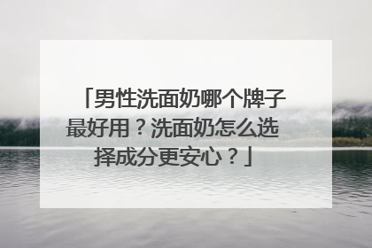 男性洗面奶哪个牌子最好用？洗面奶怎么选择成分更安心？