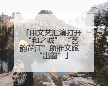 用文艺汇演打开“和之城” “艺韵芷江”助推文旅“出圈”