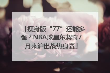 瘦身版“77”还能多强？NBA球星东契奇7月来沪出战热身赛