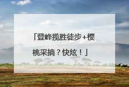 登峰揽胜徒步+樱桃采摘？快炫！