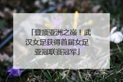 登顶亚洲之巅！武汉女足获得首届女足亚冠联赛冠军