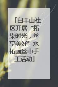 白羊山社区开展“拓染时光，丝享美好”水拓画丝巾手工活动