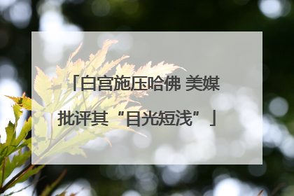 白宫施压哈佛 美媒批评其“目光短浅”