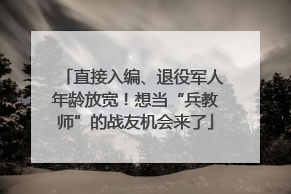 直接入编、退役军人年龄放宽！想当“兵教师”的战友机会来了