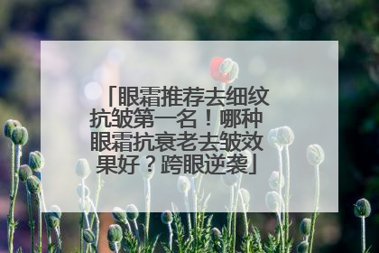 眼霜推荐去细纹抗皱第一名！哪种眼霜抗衰老去皱效果好？跨眼逆袭