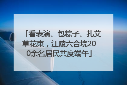 看表演、包粽子、扎艾草花束，江陵六合垸200余名居民共度端午